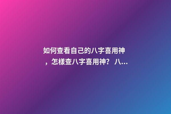 如何查看自己的八字喜用神，怎樣查八字喜用神？ 八字喜用神查詢表，最準確的八字喜用神查詢